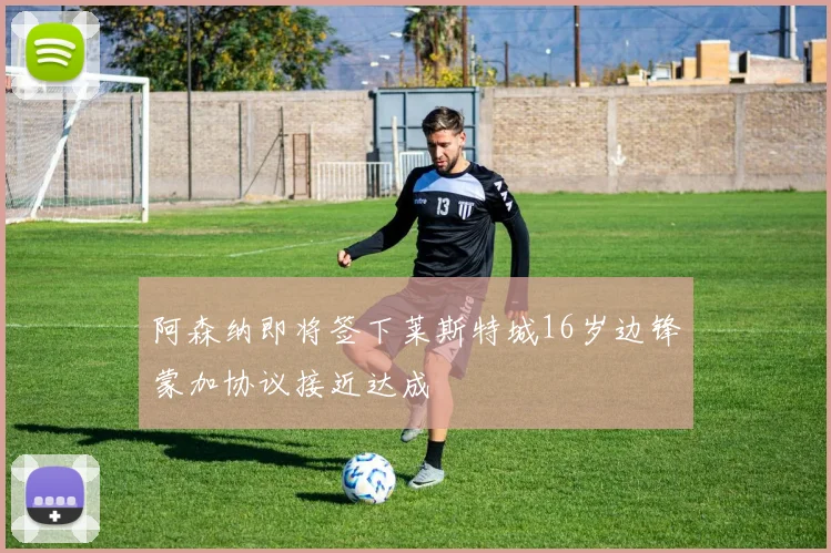阿森纳即将签下莱斯特城16岁边锋蒙加协议接近达成