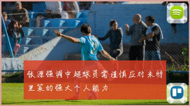 张源强调中超球员需谨慎应对米特里策的强大个人能力