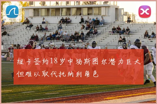 纽卡签约18岁中场斯图尔潜力巨大但难以取代托纳利角色