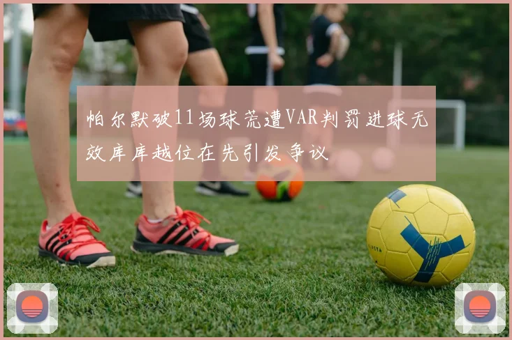 帕尔默破11场球荒遭VAR判罚进球无效库库越位在先引发争议