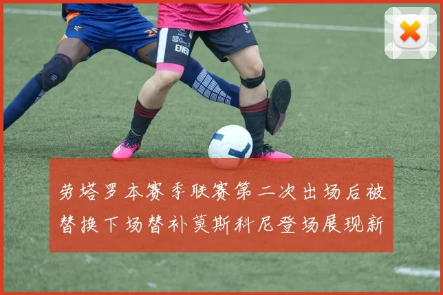 劳塔罗本赛季联赛第二次出场后被替换下场替补莫斯科尼登场展现新机会