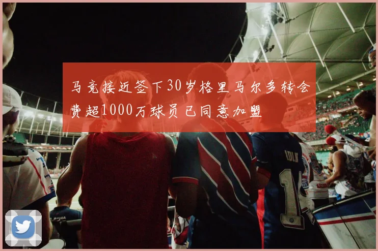 马竞接近签下30岁格里马尔多转会费超1000万球员已同意加盟