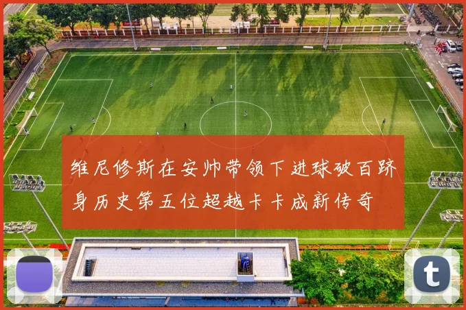 维尼修斯在安帅带领下进球破百跻身历史第五位超越卡卡成新传奇