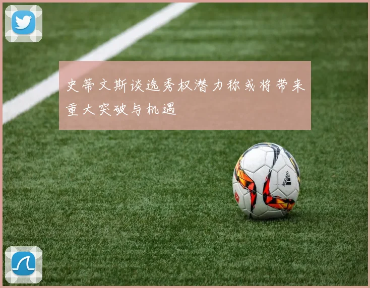 史蒂文斯谈选秀权潜力称或将带来重大突破与机遇