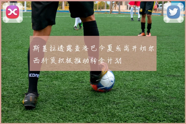 斯基拉透露查洛巴今夏或离开切尔西科莫积极推动转会计划