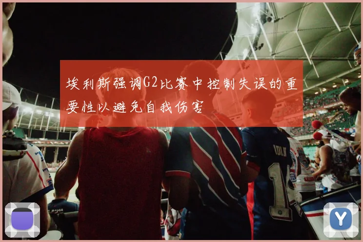 埃利斯强调G2比赛中控制失误的重要性以避免自我伤害