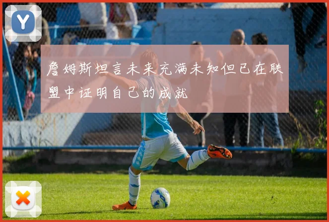 詹姆斯坦言未来充满未知但已在联盟中证明自己的成就