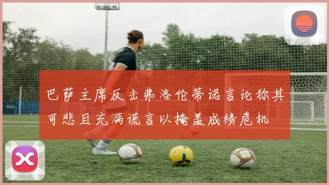 巴萨主席反击弗洛伦蒂诺言论称其可悲且充满谎言以掩盖成绩危机