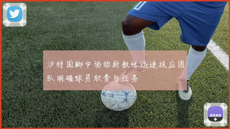 沙特国脚中场称新教练迅速适应团队明确球员职责与任务
